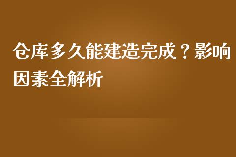 仓库多久能建造完成？影响因素全解析_https://wap.qdlswl.com_全球经济_第1张