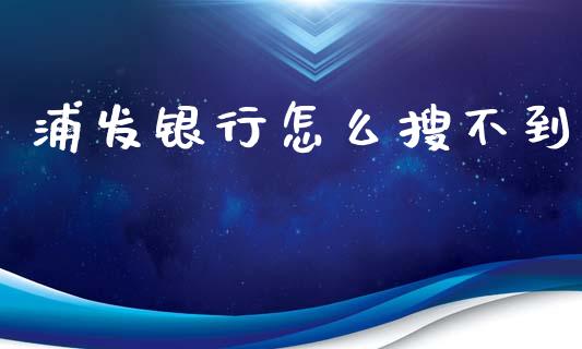 浦发银行怎么搜不到_https://wap.qdlswl.com_全球经济_第1张