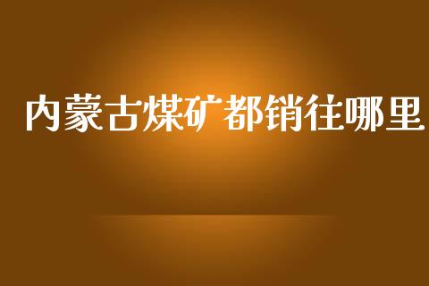 内蒙古煤矿都销往哪里_https://wap.qdlswl.com_证券新闻_第1张