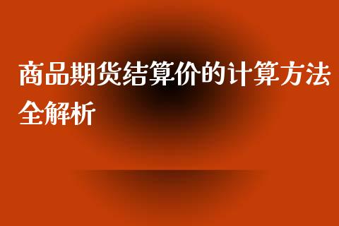 商品期货结算价的计算方法全解析_https://wap.qdlswl.com_全球经济_第1张