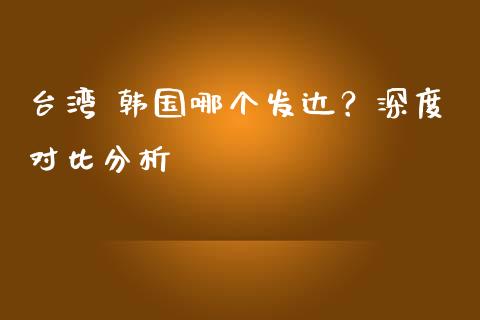 台湾 韩国哪个发达？深度对比分析_https://wap.qdlswl.com_财经资讯_第1张