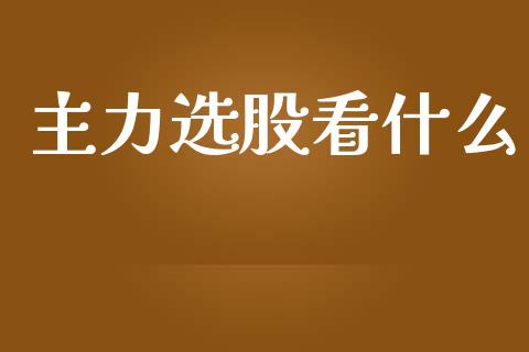 主力选股看什么_https://wap.qdlswl.com_证券新闻_第1张