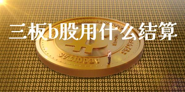 三板b股用什么结算_https://wap.qdlswl.com_证券新闻_第1张