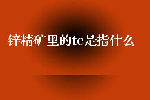 锌精矿里的tc是指什么_https://wap.qdlswl.com_全球经济_第1张