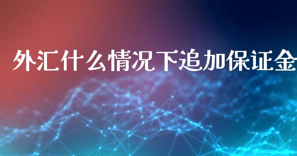 外汇什么情况下追加保证金_https://wap.qdlswl.com_财经资讯_第1张