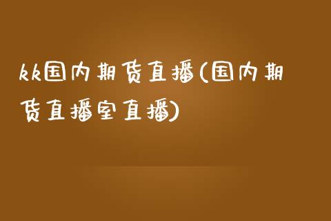 kk国内期货直播(国内期货直播室直播)_https://wap.qdlswl.com_财经资讯_第1张