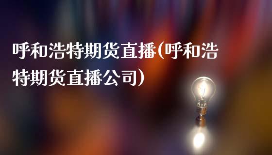 呼和浩特期货直播(呼和浩特期货直播公司)_https://wap.qdlswl.com_证券新闻_第1张