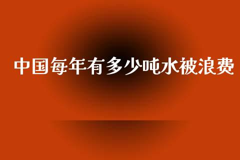 中国每年有多少吨水被浪费_https://wap.qdlswl.com_财经资讯_第1张