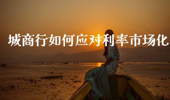 城商行如何应对利率市场化_https://wap.qdlswl.com_证券新闻_第1张