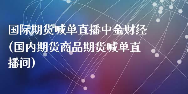 国际期货喊单直播中金财经(国内期货商品期货喊单直播间)_https://wap.qdlswl.com_全球经济_第1张