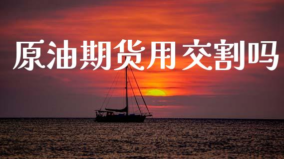 原油期货用交割吗_https://wap.qdlswl.com_证券新闻_第1张