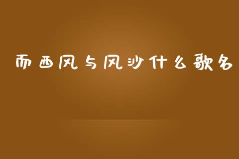 而西风与风沙什么歌名_https://wap.qdlswl.com_证券新闻_第1张