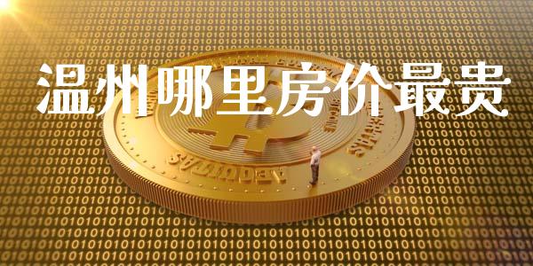 温州哪里房价最贵_https://wap.qdlswl.com_证券新闻_第1张