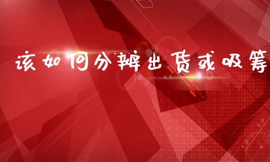 该如何分辨出货或吸筹_https://wap.qdlswl.com_全球经济_第1张