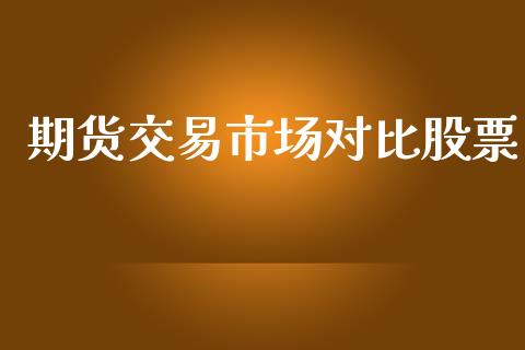 期货交易市场对比股票_https://wap.qdlswl.com_全球经济_第1张