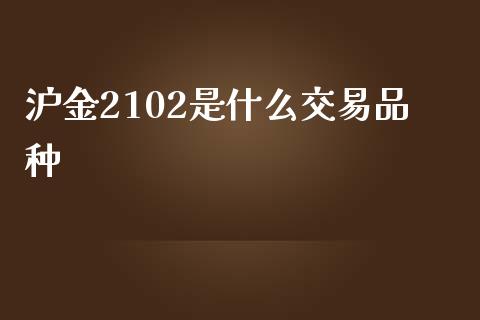 沪金2102是什么交易品种_https://wap.qdlswl.com_财经资讯_第1张