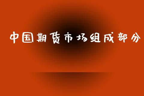 中国期货市场组成部分_https://wap.qdlswl.com_证券新闻_第1张