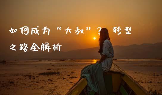 如何成为“大叔”？ 转型之路全解析_https://wap.qdlswl.com_全球经济_第1张
