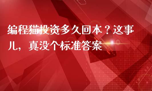 编程猫投资多久回本？这事儿，真没个标准答案_https://wap.qdlswl.com_全球经济_第1张