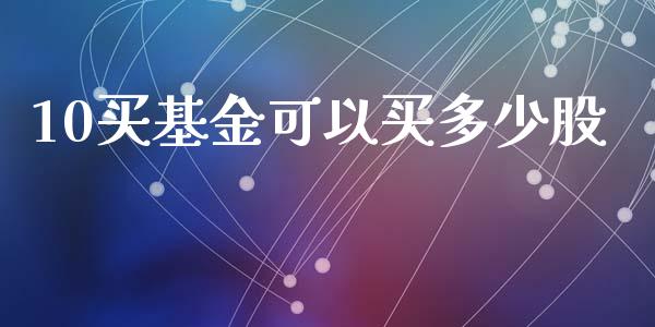 10买基金可以买多少股_https://wap.qdlswl.com_理财投资_第1张