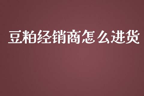 豆粕经销商怎么进货_https://wap.qdlswl.com_理财投资_第1张