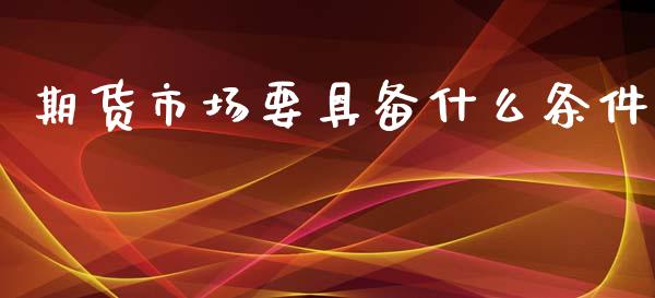 期货市场要具备什么条件_https://wap.qdlswl.com_证券新闻_第1张