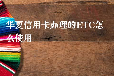 华夏信用卡办理的ETC怎么使用_https://wap.qdlswl.com_全球经济_第1张