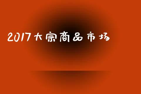 2017大宗商品市场_https://wap.qdlswl.com_全球经济_第1张