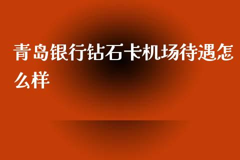 青岛银行钻石卡机场待遇怎么样_https://wap.qdlswl.com_理财投资_第1张