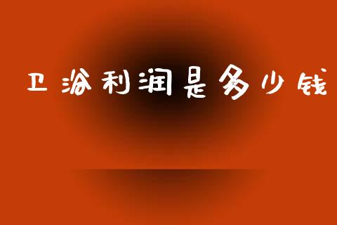 卫浴利润是多少钱_https://wap.qdlswl.com_全球经济_第1张