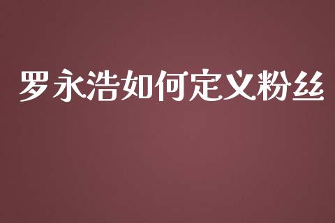 罗永浩如何定义粉丝_https://wap.qdlswl.com_全球经济_第1张