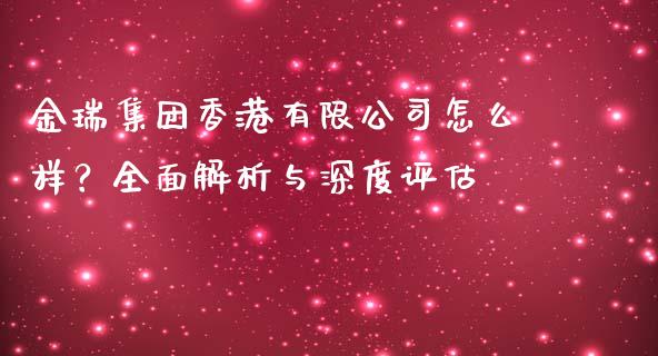 金瑞集团香港有限公司怎么样？全面解析与深度评估_https://wap.qdlswl.com_财经资讯_第1张