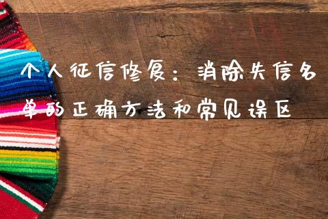 个人征信修复：消除失信名单的正确方法和常见误区_https://wap.qdlswl.com_证券新闻_第1张