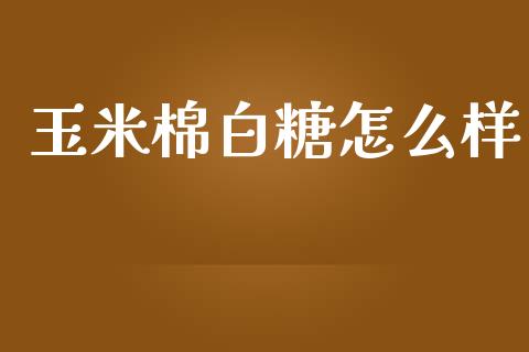 玉米棉白糖怎么样_https://wap.qdlswl.com_财经资讯_第1张