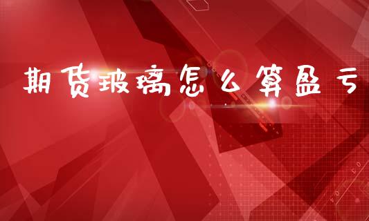 期货玻璃怎么算盈亏_https://wap.qdlswl.com_理财投资_第1张