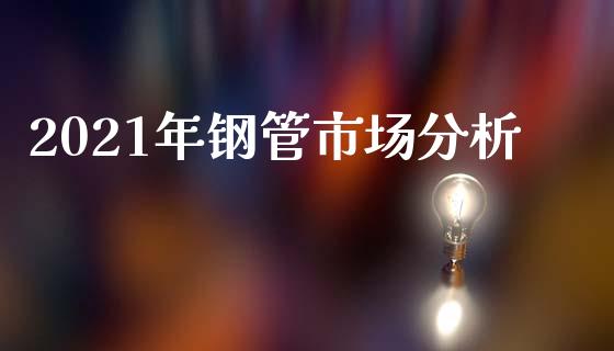 2021年钢管市场分析_https://wap.qdlswl.com_财经资讯_第1张