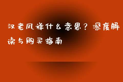 汉老凤祥什么意思？深度解读与购买指南_https://wap.qdlswl.com_证券新闻_第1张