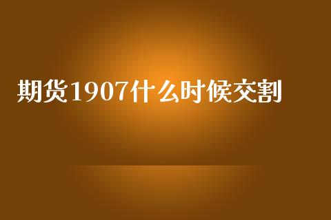 期货1907什么时候交割_https://wap.qdlswl.com_全球经济_第1张