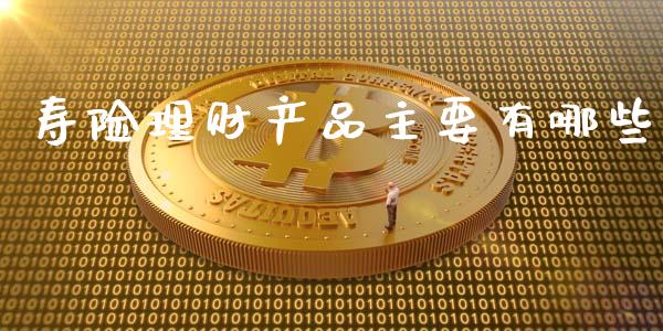 寿险理财产品主要有哪些_https://wap.qdlswl.com_全球经济_第1张