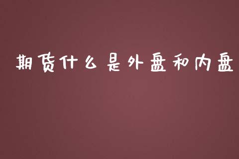 期货什么是外盘和内盘_https://wap.qdlswl.com_理财投资_第1张