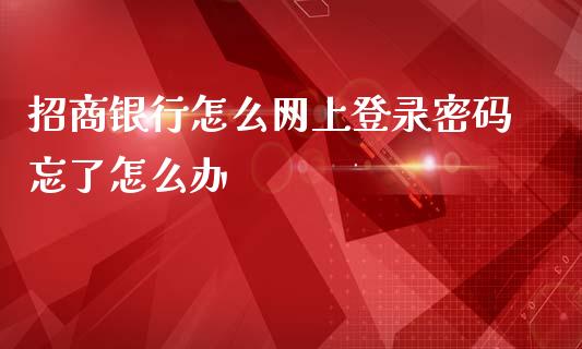 招商银行怎么网上登录密码忘了怎么办_https://wap.qdlswl.com_全球经济_第1张