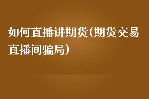 如何直播讲期货(期货交易直播间骗局)_https://wap.qdlswl.com_全球经济_第1张