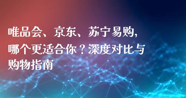 唯品会、京东、苏宁易购，哪个更适合你？深度对比与购物指南_https://wap.qdlswl.com_财经资讯_第1张