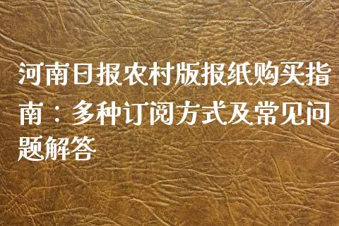 河南日报农村版报纸购买指南：多种订阅方式及常见问题解答_https://wap.qdlswl.com_财经资讯_第1张