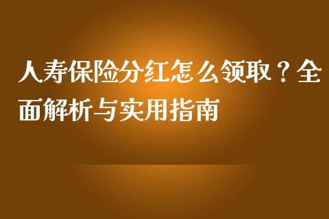 人寿保险分红怎么领取？全面解析与实用指南_https://wap.qdlswl.com_理财投资_第1张