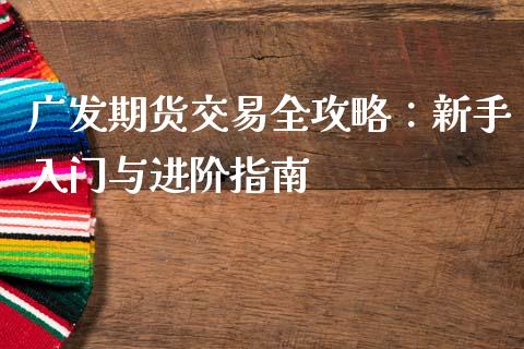广发期货交易全攻略：新手入门与进阶指南_https://wap.qdlswl.com_财经资讯_第1张