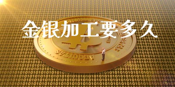 金银加工要多久_https://wap.qdlswl.com_证券新闻_第1张