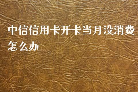 中信信用卡开卡当月没消费怎么办_https://wap.qdlswl.com_证券新闻_第1张