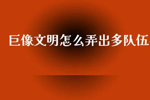 巨像文明怎么弄出多队伍_https://wap.qdlswl.com_证券新闻_第1张