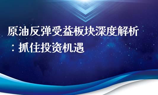 原油反弹受益板块深度解析：抓住投资机遇_https://wap.qdlswl.com_理财投资_第1张